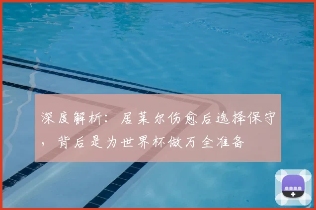 深度解析:居莱尔伤愈后选择保守,背后是为世界杯做万全准备