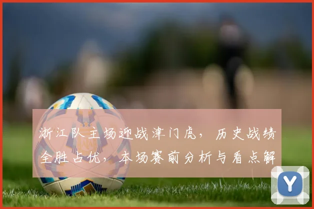 浙江队主场迎战津门虎，历史战绩全胜占优，本场赛前分析与看点解析