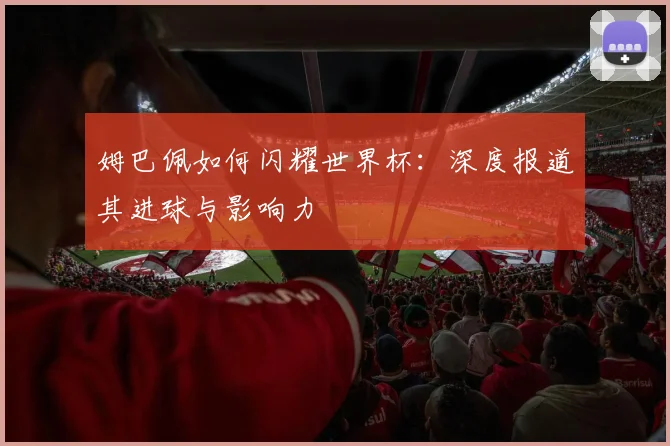 姆巴佩如何闪耀世界杯:深度报道其进球与影响力