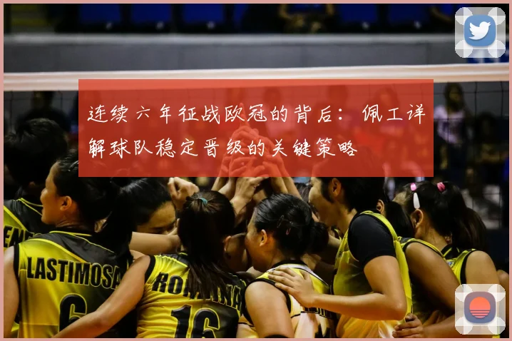 连续六年征战欧冠的背后:佩工详解球队稳定晋级的关键策略