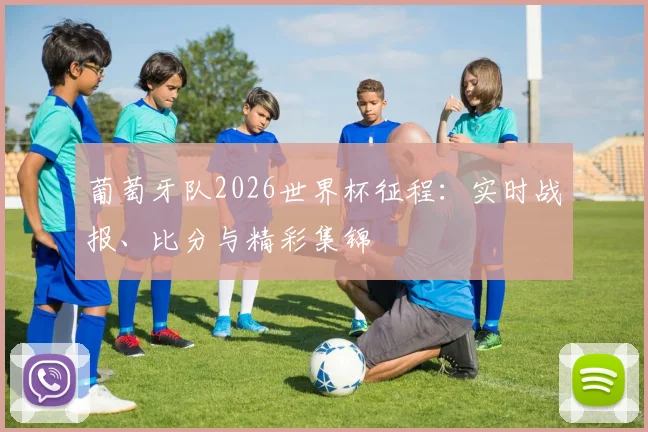 葡萄牙队2026世界杯征程:实时战报、比分与精彩集锦