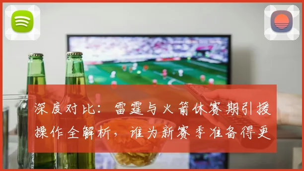 深度对比:雷霆与火箭休赛期引援操作全解析,谁为新赛季准备得更充分?