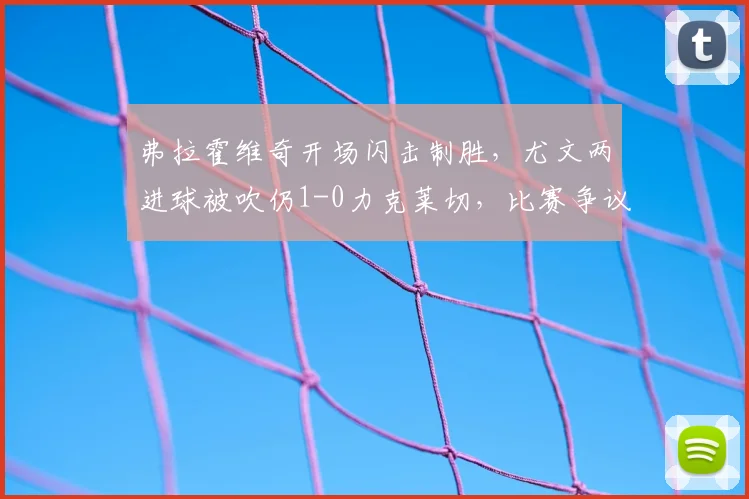 弗拉霍维奇开场闪击制胜，尤文两进球被吹仍1-0力克莱切，比赛争议与赛后深度解析