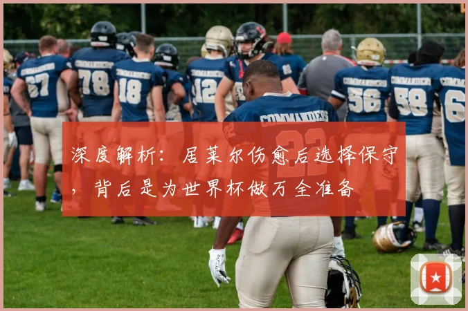 深度解析:居莱尔伤愈后选择保守,背后是为世界杯做万全准备