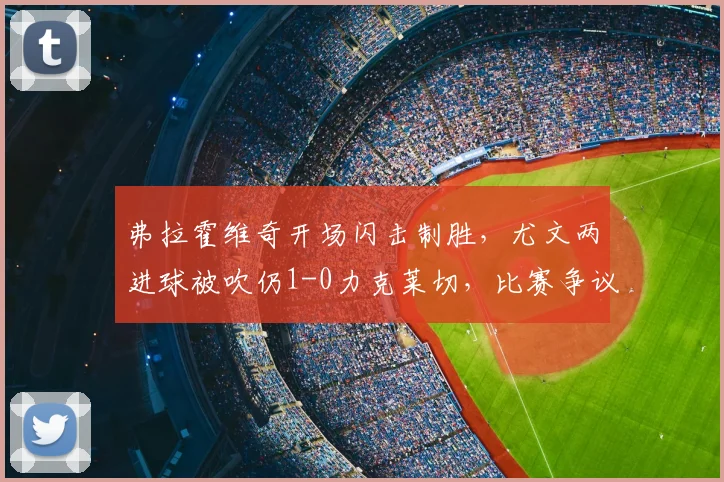 弗拉霍维奇开场闪击制胜,尤文两进球被吹仍1-0力克莱切,比赛争议与赛后深度解析