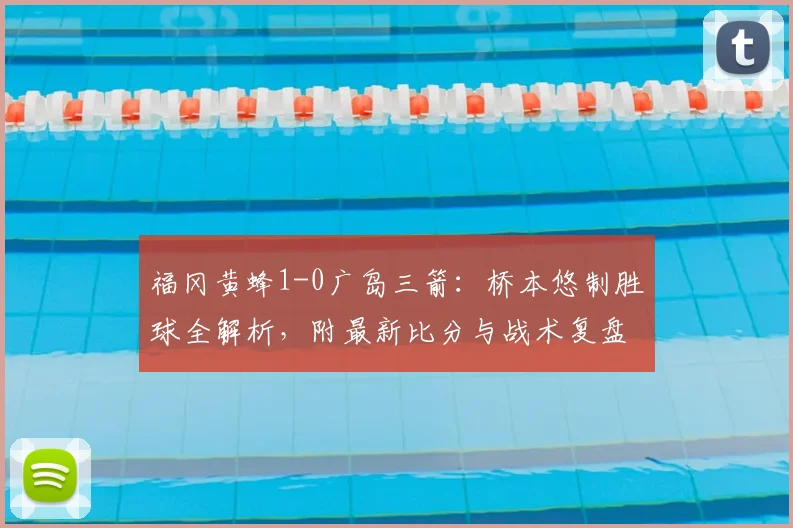福冈黄蜂1-0广岛三箭:桥本悠制胜球全解析,附最新比分与战术复盘