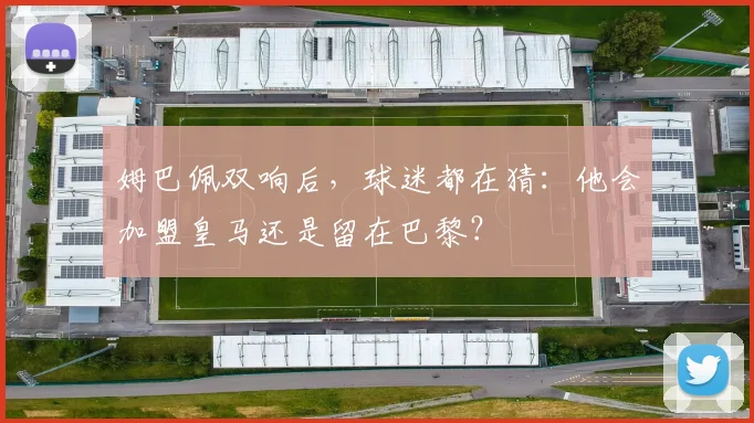 姆巴佩双响后，球迷都在猜：他会加盟皇马还是留在巴黎？