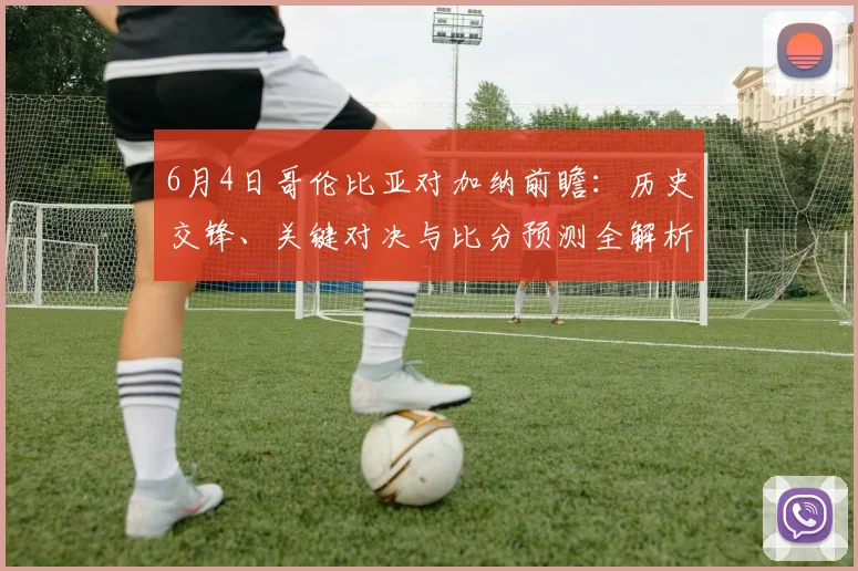 6月4日哥伦比亚对加纳前瞻：历史交锋、关键对决与比分预测全解析
