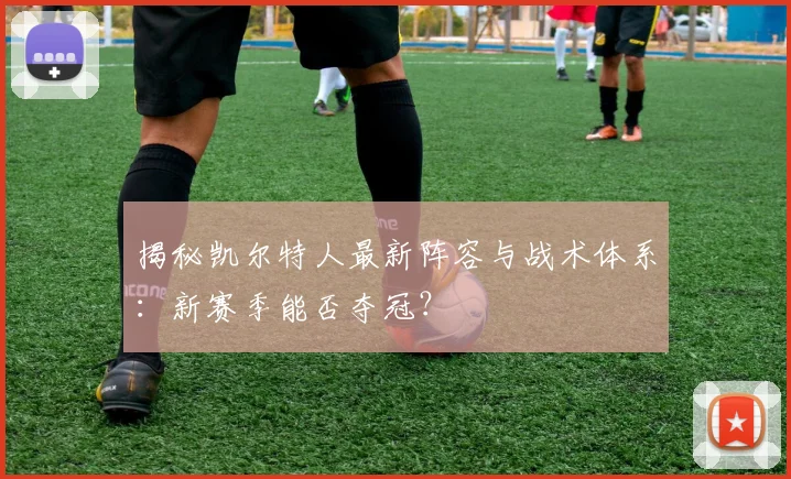 揭秘凯尔特人最新阵容与战术体系:新赛季能否夺冠?