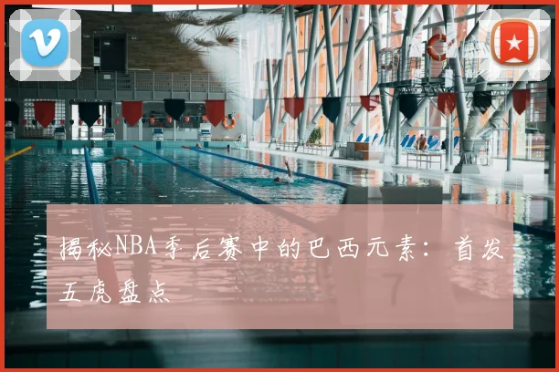揭秘NBA季后赛中的巴西元素：首发五虎盘点