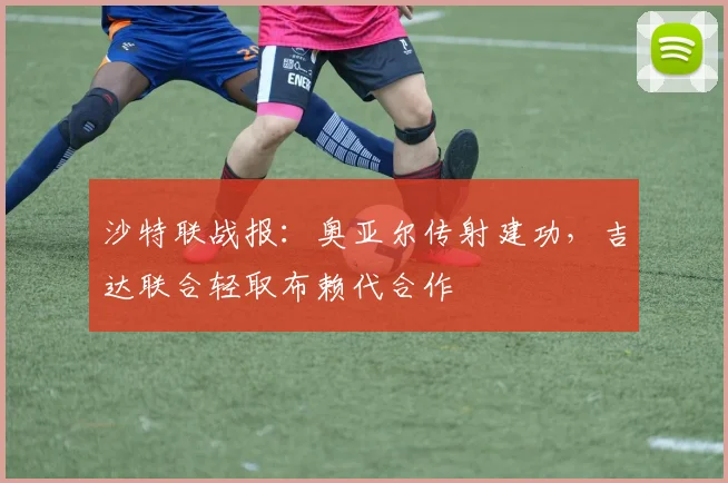 沙特联战报:奥亚尔传射建功,吉达联合轻取布赖代合作