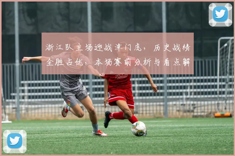 浙江队主场迎战津门虎，历史战绩全胜占优，本场赛前分析与看点解析