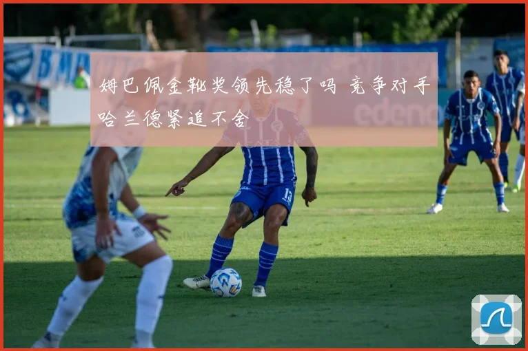 姆巴佩金靴奖领先稳了吗 竞争对手哈兰德紧追不舍