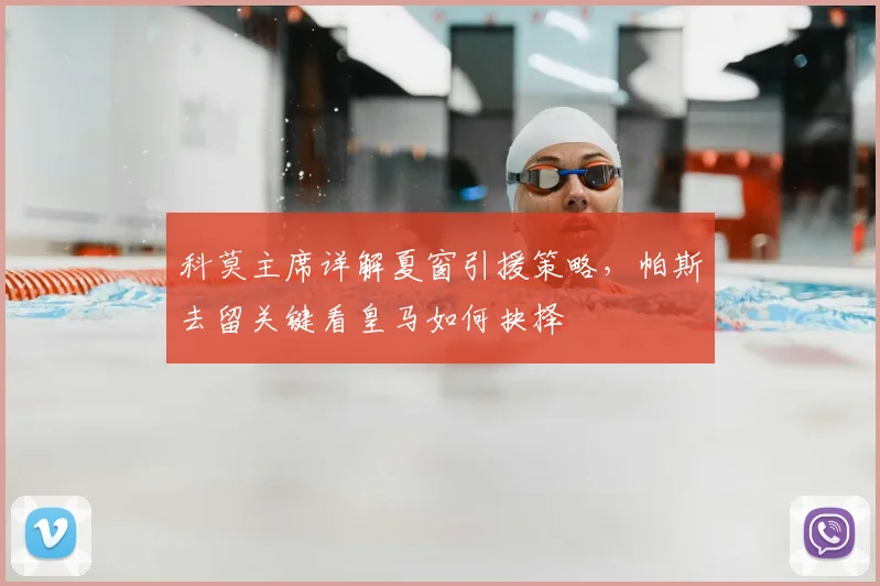 科莫主席详解夏窗引援策略,帕斯去留关键看皇马如何抉择