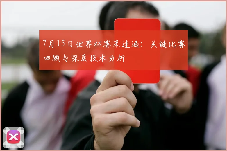 7月15日世界杯赛果速递:关键比赛回顾与深度技术分析