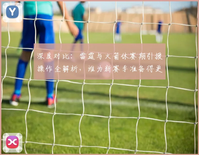 深度对比:雷霆与火箭休赛期引援操作全解析,谁为新赛季准备得更充分?