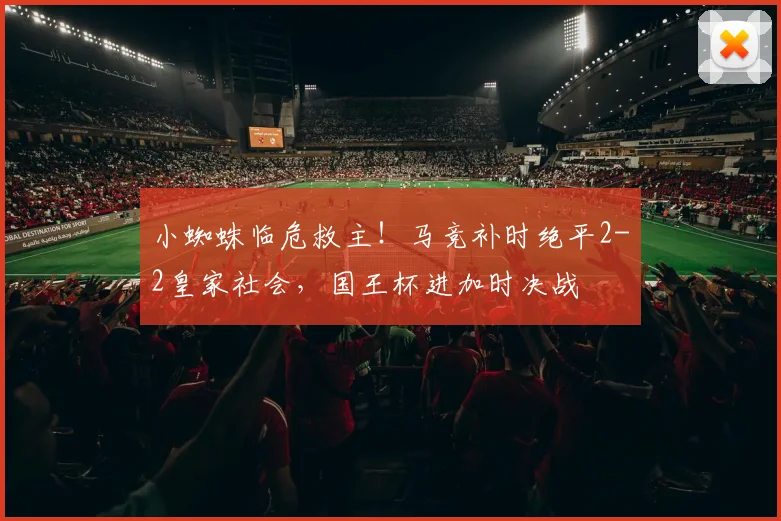 小蜘蛛临危救主！马竞补时绝平2-2皇家社会，国王杯进加时决战
