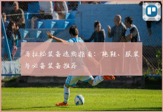 马拉松装备选购指南:跑鞋、服装与必备装备推荐